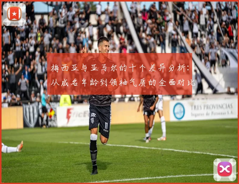 梅西亚与亚马尔的十个差异分析：从成名年龄到领袖气质的全面对比