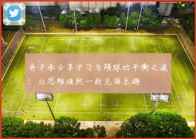 蒋子承分享学习与踢球的平衡之道：让思维焕然一新充满乐趣