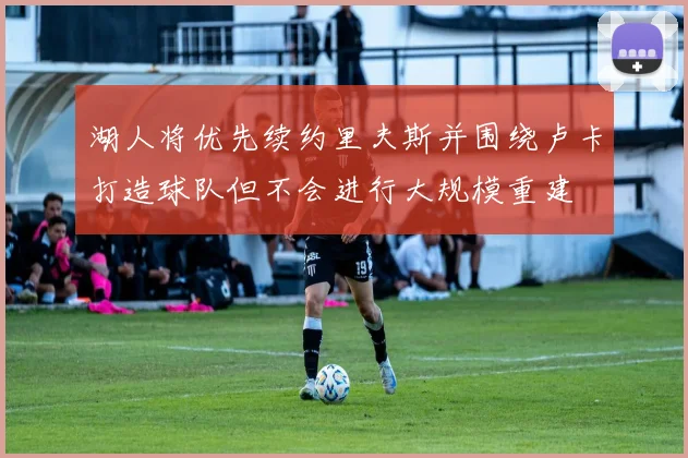 湖人将优先续约里夫斯并围绕卢卡打造球队但不会进行大规模重建