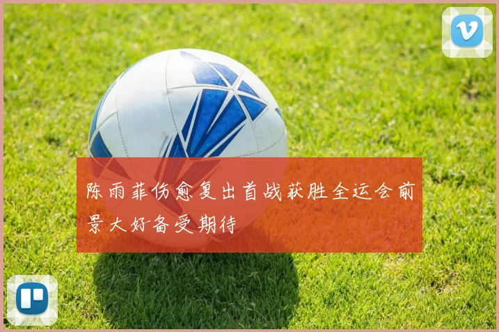 陈雨菲伤愈复出首战获胜全运会前景大好备受期待