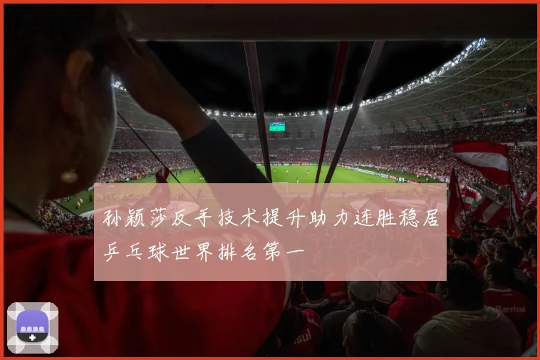 孙颖莎反手技术提升助力连胜稳居乒乓球世界排名第一