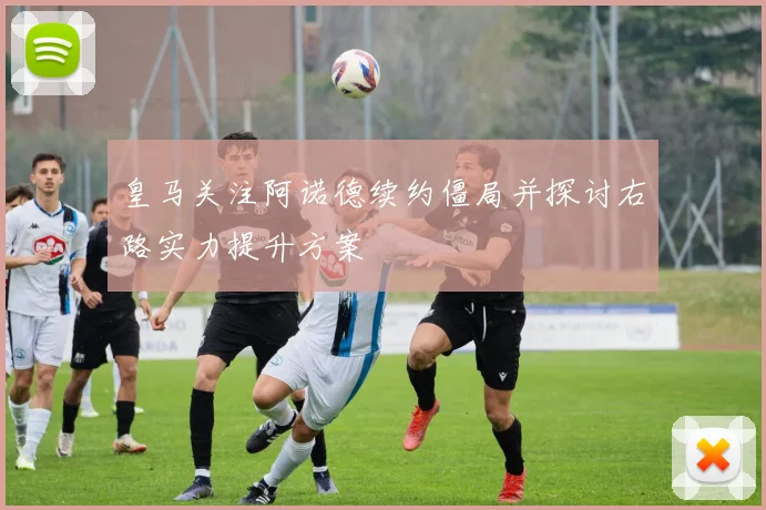 皇马关注阿诺德续约僵局并探讨右路实力提升方案