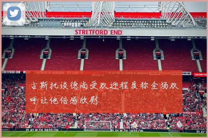 古斯托谈德尚受欢迎程度称全场欢呼让他倍感欣慰