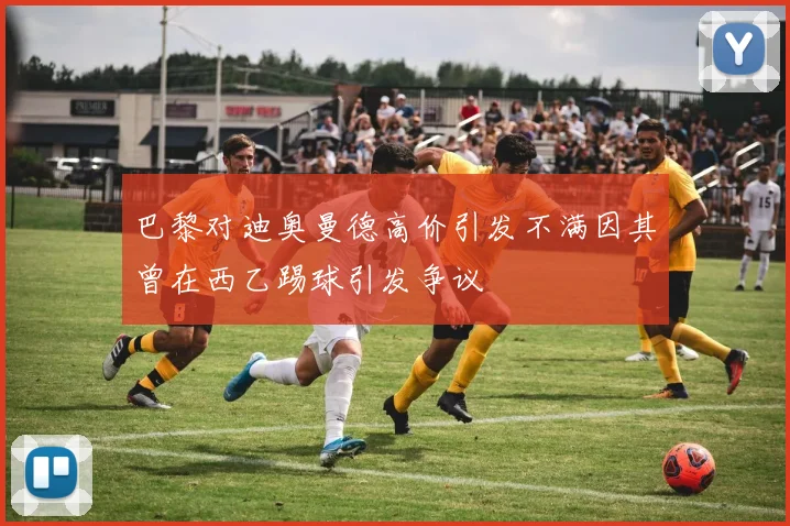 巴黎对迪奥曼德高价引发不满因其曾在西乙踢球引发争议