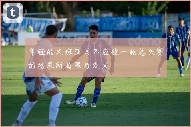 年轻的文班亚马不应被一轮总决赛的结果所局限与定义