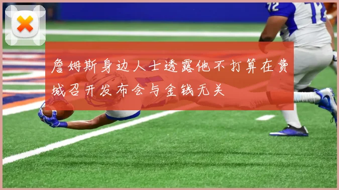 詹姆斯身边人士透露他不打算在费城召开发布会与金钱无关